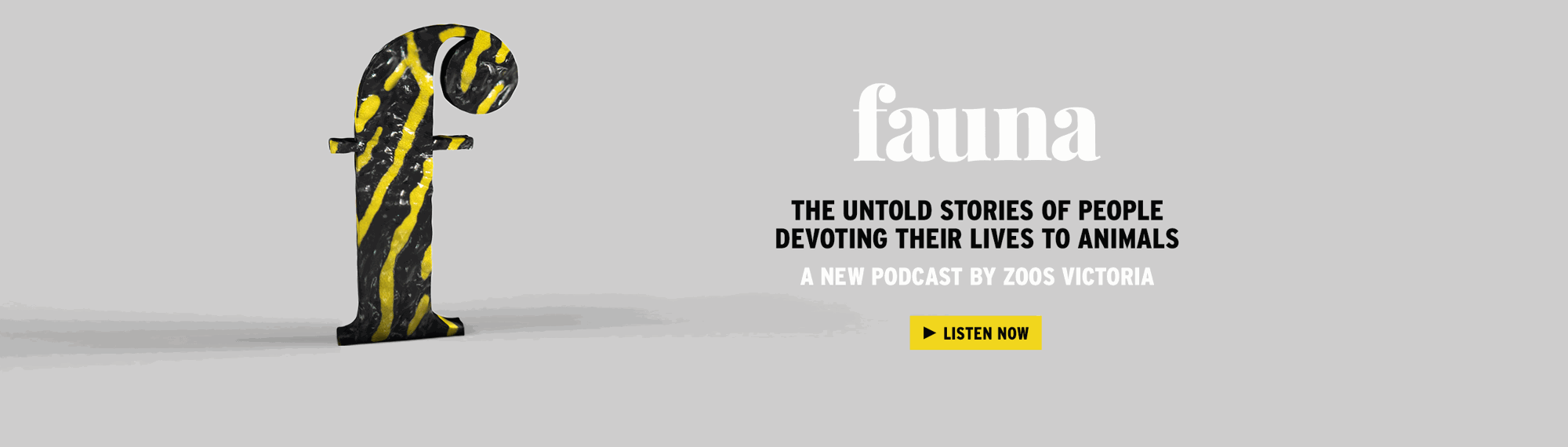 "Fauna, the untold stories of people devoting their lives to animals, a new podcast by Zoos Victoria" - the text is to the right of black-and-yellow-striped 'F.'
